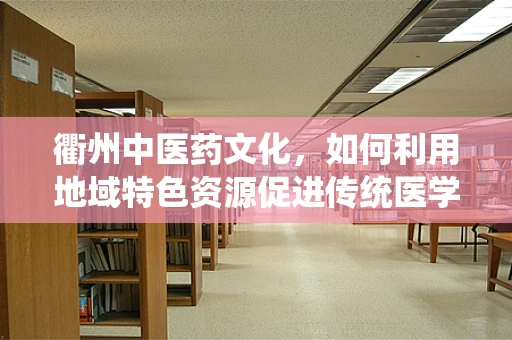 衢州中医药文化，如何利用地域特色资源促进传统医学创新？