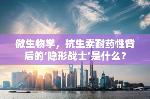 微生物学，抗生素耐药性背后的‘隐形战士’是什么？