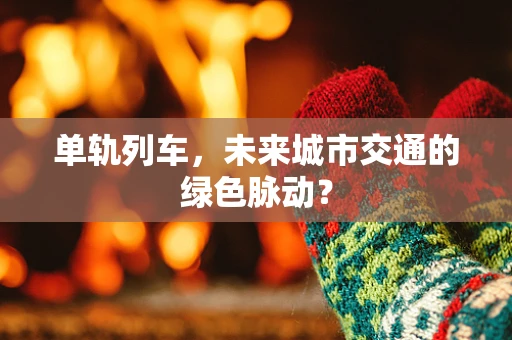 单轨列车，未来城市交通的绿色脉动？