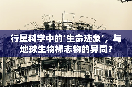行星科学中的‘生命迹象’，与地球生物标志物的异同？