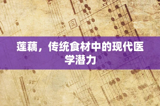 莲藕，传统食材中的现代医学潜力