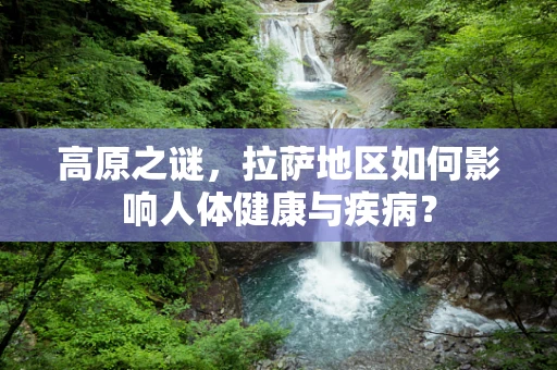 高原之谜，拉萨地区如何影响人体健康与疾病？