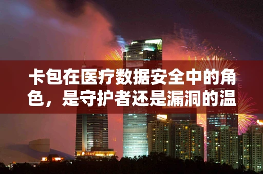 卡包在医疗数据安全中的角色，是守护者还是漏洞的温床？