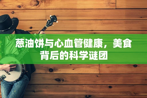 葱油饼与心血管健康，美食背后的科学谜团