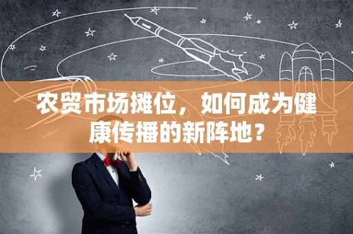农贸市场摊位，如何成为健康传播的新阵地？