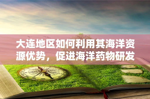 大连地区如何利用其海洋资源优势，促进海洋药物研发与临床应用？
