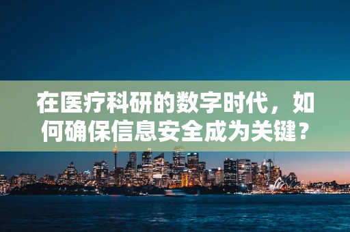 在医疗科研的数字时代，如何确保信息安全成为关键？
