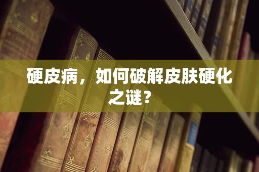 硬皮病，如何破解皮肤硬化之谜？
