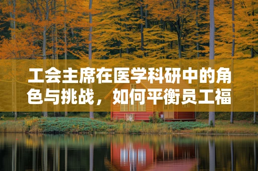 工会主席在医学科研中的角色与挑战，如何平衡员工福利与科研创新？