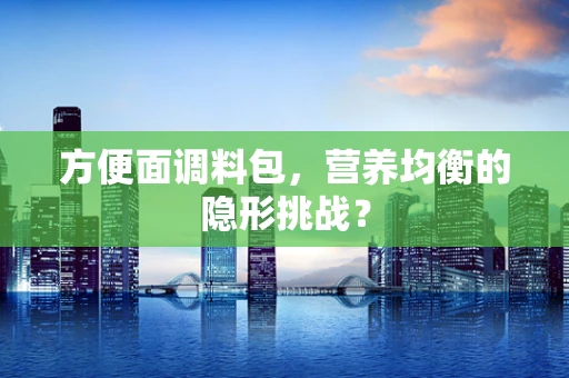 方便面调料包，营养均衡的隐形挑战？
