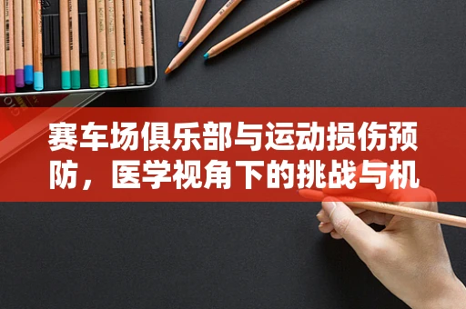 赛车场俱乐部与运动损伤预防，医学视角下的挑战与机遇