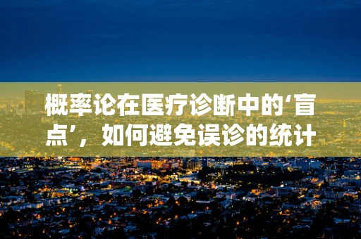 概率论在医疗诊断中的‘盲点’，如何避免误诊的统计学陷阱？