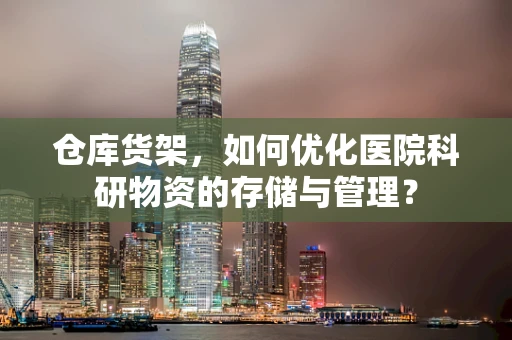 仓库货架，如何优化医院科研物资的存储与管理？
