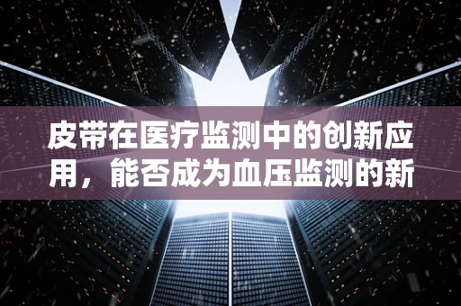 皮带在医疗监测中的创新应用，能否成为血压监测的新利器？