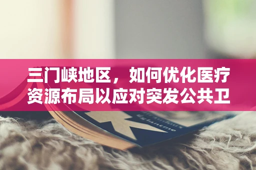三门峡地区，如何优化医疗资源布局以应对突发公共卫生事件的挑战？