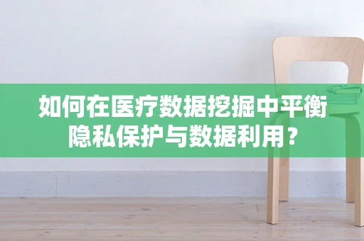 如何在医疗数据挖掘中平衡隐私保护与数据利用？