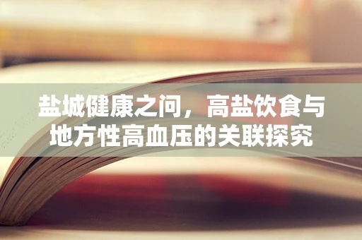 盐城健康之问，高盐饮食与地方性高血压的关联探究