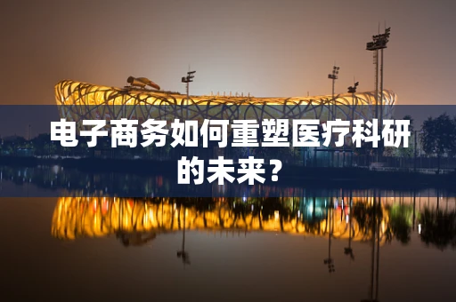 电子商务如何重塑医疗科研的未来？
