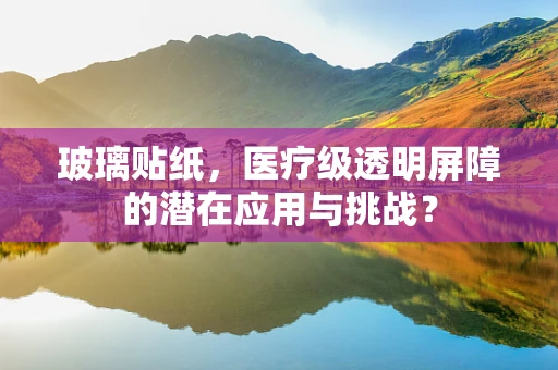玻璃贴纸，医疗级透明屏障的潜在应用与挑战？