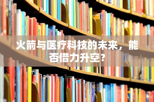 火箭与医疗科技的未来，能否借力升空？