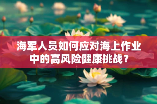 海军人员如何应对海上作业中的高风险健康挑战？