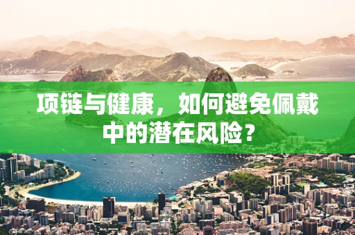 项链与健康，如何避免佩戴中的潜在风险？