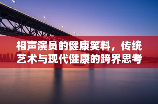 相声演员的健康笑料，传统艺术与现代健康的跨界思考