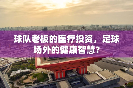 球队老板的医疗投资，足球场外的健康智慧？