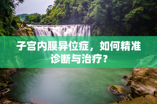 子宫内膜异位症，如何精准诊断与治疗？
