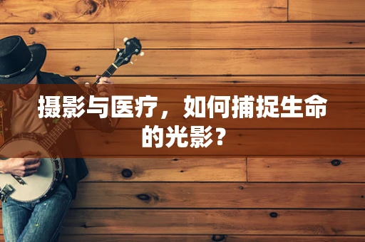 摄影与医疗，如何捕捉生命的光影？