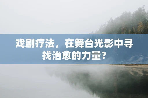 戏剧疗法，在舞台光影中寻找治愈的力量？