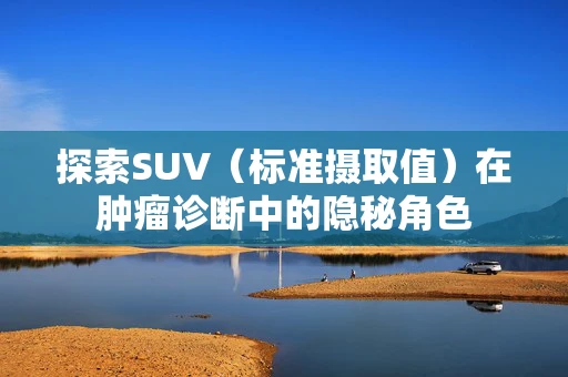 探索SUV（标准摄取值）在肿瘤诊断中的隐秘角色