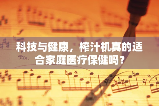 科技与健康，榨汁机真的适合家庭医疗保健吗？