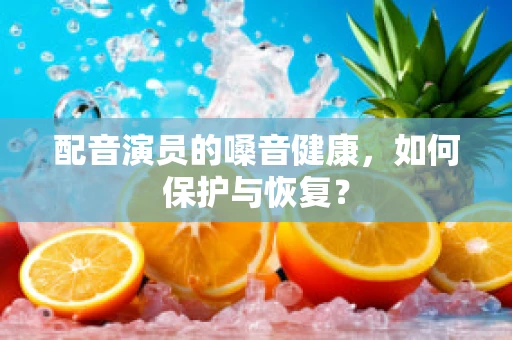 配音演员的嗓音健康，如何保护与恢复？