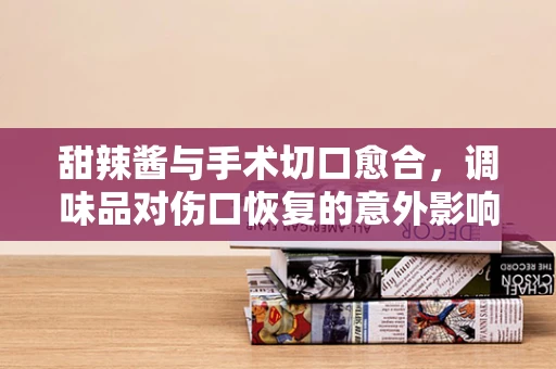 甜辣酱与手术切口愈合，调味品对伤口恢复的意外影响？