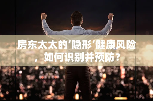 房东太太的‘隐形’健康风险，如何识别并预防？