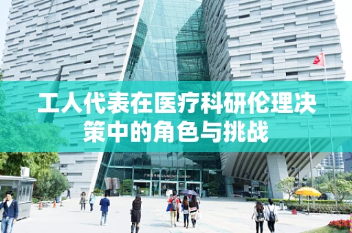 工人代表在医疗科研伦理决策中的角色与挑战