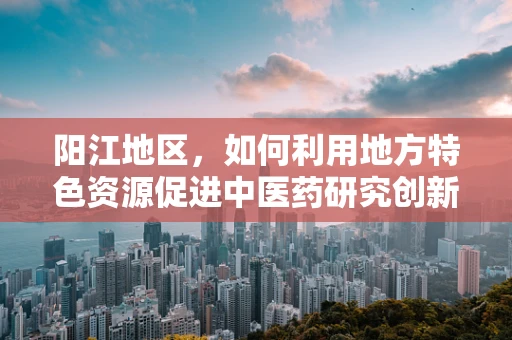 阳江地区，如何利用地方特色资源促进中医药研究创新？