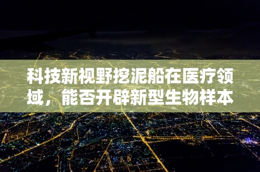 科技新视野挖泥船在医疗领域，能否开辟新型生物样本采集新路径？