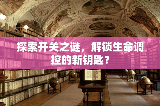 探索开关之谜，解锁生命调控的新钥匙？