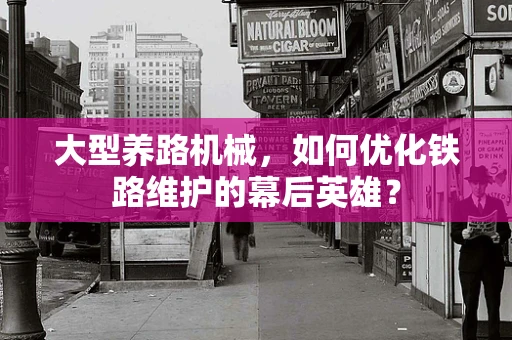 大型养路机械，如何优化铁路维护的幕后英雄？