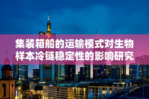 集装箱船的运输模式对生物样本冷链稳定性的影响研究