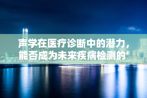 声学在医疗诊断中的潜力，能否成为未来疾病检测的‘听诊器’？