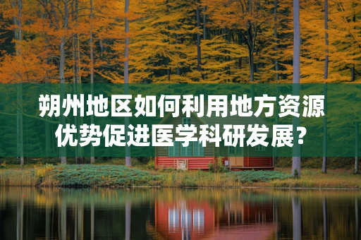 朔州地区如何利用地方资源优势促进医学科研发展？