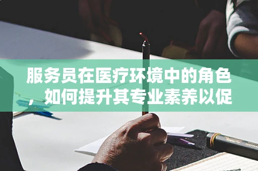 服务员在医疗环境中的角色，如何提升其专业素养以促进患者满意度？