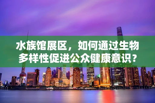 水族馆展区，如何通过生物多样性促进公众健康意识？