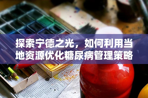 探索宁德之光，如何利用当地资源优化糖尿病管理策略？