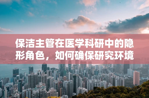 保洁主管在医学科研中的隐形角色，如何确保研究环境的微生物安全？