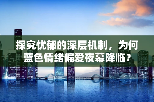 探究忧郁的深层机制，为何蓝色情绪偏爱夜幕降临？
