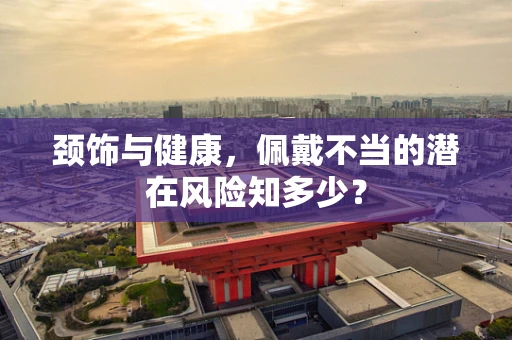 颈饰与健康，佩戴不当的潜在风险知多少？